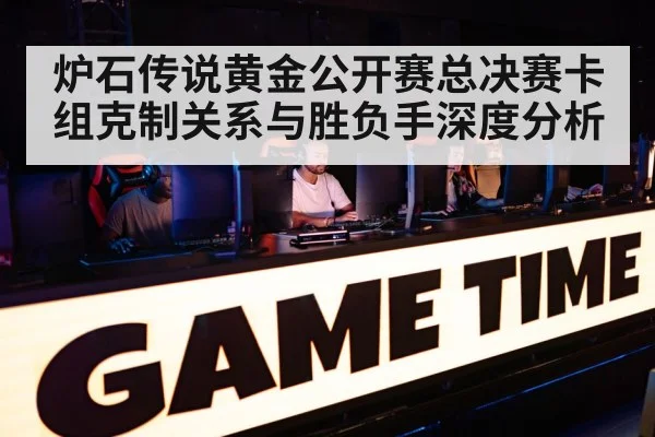 炉石传说黄金公开赛总决赛卡组克制关系与胜负手深度分析