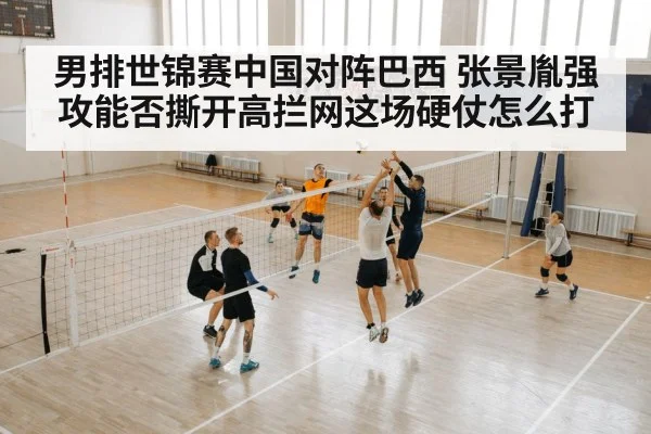 男排世锦赛中国对阵巴西 张景胤强攻能否撕开高拦网这场硬仗怎么打